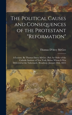 The Political Causes and Consequences of the Protestant "reformation": A Lecture. By Thomas Darcy McGee. (Pub. by Order of the Catholic Institute of New York, Before Whom it was Delivered at the Tabernacle, Broadway, January 26th, 1853) - McGee, Thomas D'Arcy