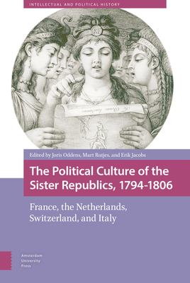 The Political Culture of the Sister Republics, 1794-1806: France, the Netherlands, Switzerland, and Italy - Oddens, Joris (Editor), and Rutjes, Mart (Editor), and Jacobs, Erik (Editor)
