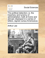 The Political Detection; Or, the Treachery and Tyranny of Administration, Both at Home and Abroad; Displayed in a Series of Letters, Signed Junius Americanus