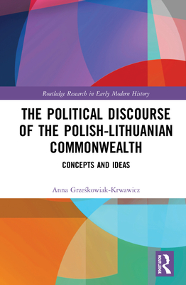 The Political Discourse of the Polish-Lithuanian Commonwealth: Concepts and Ideas - Grzeskowiak-Krwawicz, Anna