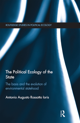 The Political Ecology of the State: The basis and the evolution of environmental statehood - Ioris, Antonio Augusto Rossotto