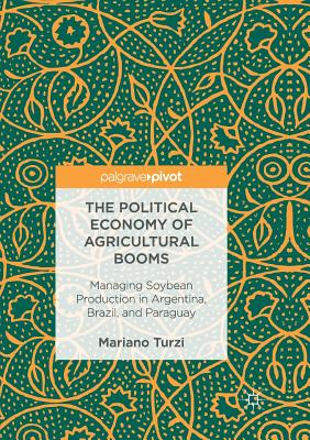 The Political Economy of Agricultural Booms: Managing Soybean Production in Argentina, Brazil, and Paraguay - Turzi, Mariano