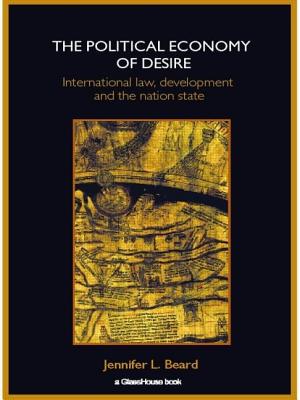 The Political Economy of Desire: International Law, Development and the Nation State - Beard, Jennifer