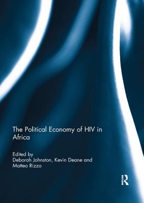 The Political Economy of HIV in Africa: The Political Economy of HIV in Africa - Johnston, Deborah (Editor), and Deane, Kevin (Editor), and Rizzo, Matteo (Editor)