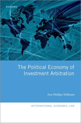 The Political Economy of Investment Arbitration - Phillips Williams, Zoe