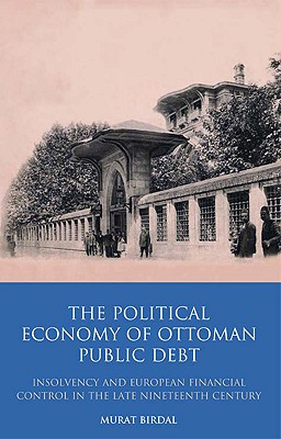 The Political Economy of Ottoman Public Debt: Insolvency and European Financial Control in the Late Nineteenth Century - Birdal, Murat