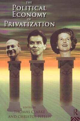 The Political Economy of Privatization - Clarke, Thomas, Prof. (Editor), and Pitelis, Christos (Editor)