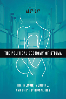 The Political Economy of Stigma: Hiv, Memoir, Medicine, and Crip Positionalities - Day, Allyson