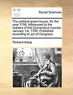 The Political Green-House, for the Year 1798: Addressed to the Readers of the Connecticut Courant, January 1st, 1799.: Published According to Act of Congress Volume 2