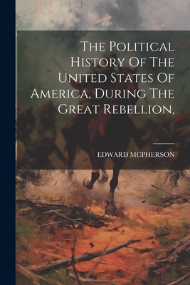 The Political History Of The United States Of America, During The Great Rebellion, - McPherson, Edward