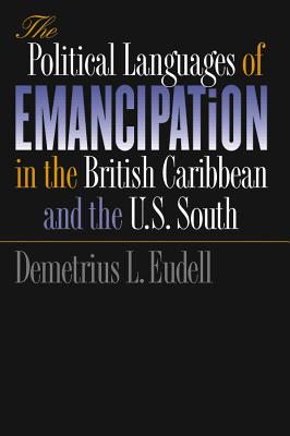 The Political Languages of Emancipation in the British Caribbean and the U.S. South - Eudell, Demetrius L