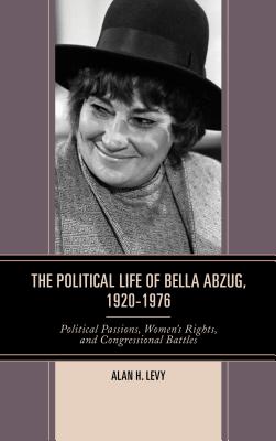 The Political Life of Bella Abzug, 1920-1976: Political Passions, Women's Rights, and Congressional Battles - Levy, Alan H.