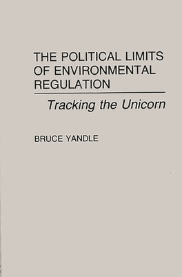 The Political Limits of Environmental Regulation: Tracking the Unicorn - Yandle, Bruce