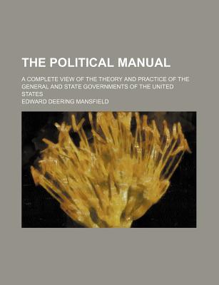 The Political Manual: A Complete View of the Theory and Practice of the General and State Governments of the United States - Mansfield, Edward Deering