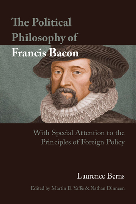 The Political Philosophy of Francis Bacon: With Special Attention to the Principles of Foreign Policy - Berns, Laurence, and Yaffe, Martin D (Editor), and Dinneen, Nathan (Editor)