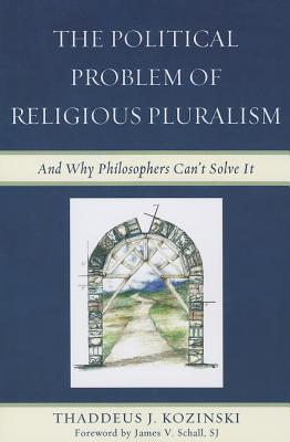 The Political Problem of Religious Pluralism: And Why Philosophers Can't Solve It - Kozinski, Thaddeus J.