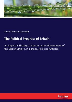 The Political Progress of Britain: An Impartial History of Abuses in the Government of the British Empire, in Europe, Asia and America - Callender, James Thomson