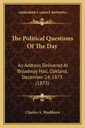 The Political Questions Of The Day: An Address Delivered At Broadway Hall, Oakland, December 24, 1873 (1873)