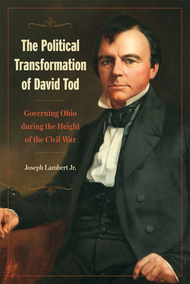 The Political Transformation of David Tod: Governing Ohio During the Height of the Civil War - Lambert Jr, Joseph