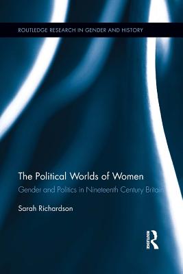 The Political Worlds of Women: Gender and Politics in Nineteenth Century Britain - Richardson, Sarah