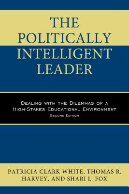 The Politically Intelligent Leader: Dealing with the Dilemmas of a High-Stakes Educational Environment, Second Edition - Clark White, Patricia, and Harvey, Thomas R, Dr., and Fox, Shari L