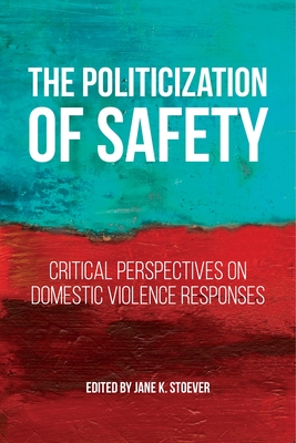 The Politicization of Safety: Critical Perspectives on Domestic Violence Responses - Stoever, Jane K (Editor)