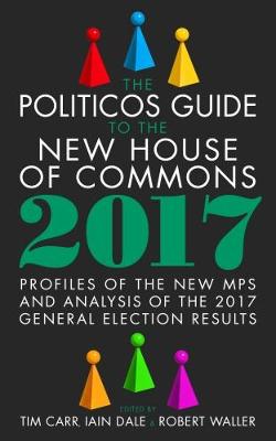 The Politicos Guide to the New House of Commons: Profiles of the New Mps and Analysis of the 2017 General Election Results - Carr, Tim (Editor), and Waller, Robert (Editor), and Dale, Iain (Editor)