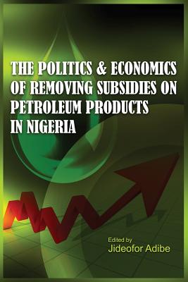 The Politics and Economics of Removing Subsidies on Petroleum Products in Nigeria - Adibe, Jideofor (Editor)