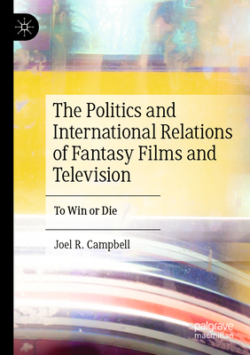 The Politics and International Relations of Fantasy Films and Television: To Win or Die - Campbell, Joel R.