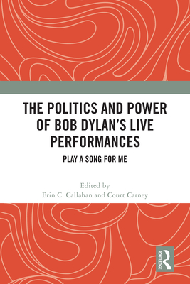 The Politics and Power of Bob Dylan's Live Performances: Play a Song for Me - Callahan, Erin C (Editor), and Carney, Court (Editor)