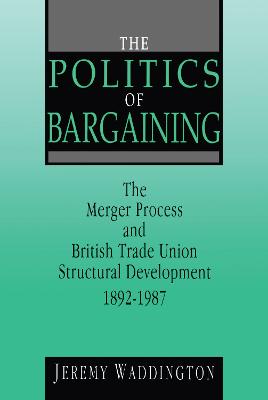 The Politics of Bargaining: Merger Process and British Trade Union Structural Development, 1892-1987 - Waddington, Jeremy