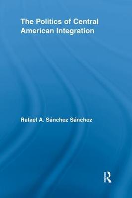 The Politics of Central American Integration - Snchez Snchez, Rafael A.