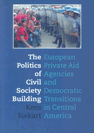 The Politics of Civil Society Building: European Private Aid Agencies and Democratic Transitions in Central America - Biekart, Kees