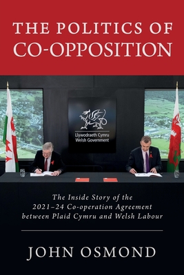 The Politics of Co-Opposition: The Inside Story of the  2021-24 Co-operation Agreement Between Plaid Cymru and Welsh Labour - Osmond, John