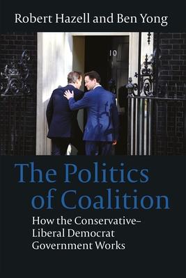 The Politics of Coalition: How the Conservative - Liberal Democrat Government Works - Yong, Ben, Dr., and Hazell, Robert