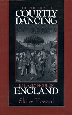 The Politics of Courtly Dancing in Early Modern England - Howard, Skiles