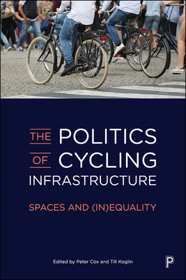 The Politics of Cycling Infrastructure: Spaces and (In)Equality - Cox, Peter (Editor), and Koglin, Till (Editor)