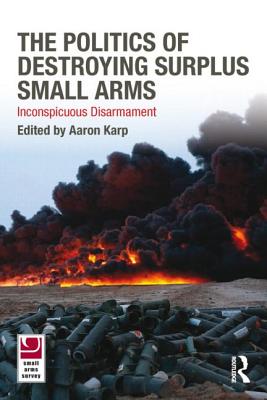 The Politics of Destroying Surplus Small Arms: Inconspicuous Disarmament - Karp, Aaron (Editor)