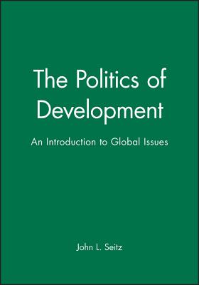 The Politics of Development: An Introduction to Global Issues - Seitz, John L, Ph.D.