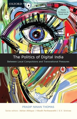 The Politics of Digital India: Between Local Compulsions and Transnational Pressures - Thomas, Pradip Ninan, and Athique, Adrian (Series edited by), and Parthasarathi, Vibodh (Series edited by)
