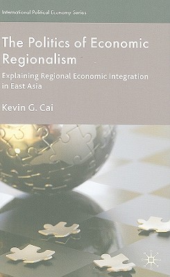The Politics of Economic Regionalism: Explaining Regional Economic Integration in East Asia - Cai, K