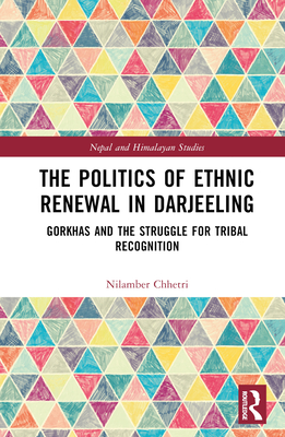 The Politics of Ethnic Renewal in Darjeeling: Gorkhas and the Struggle for Tribal Recognition - Chhetri, Nilamber