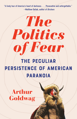 The Politics of Fear: The Peculiar Persistence of American Paranoia - Goldwag, Arthur