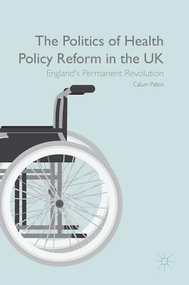 The Politics of Health Policy Reform in the UK: England's Permanent Revolution - Paton, Calum