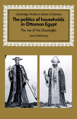 The Politics of Households in Ottoman Egypt: The Rise of the Qazdaglis - Hathaway, Jane