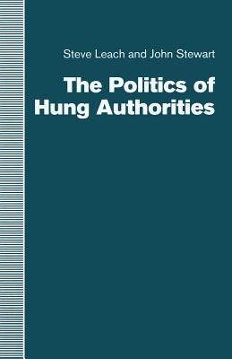 The Politics of Hung Authorities - Leach, Steve, and Stewart, John, Captain, PhD