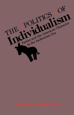 The Politics of Individualism: Parties and the American Character in the Jacksonian Era - Kohl, Lawrence Frederick