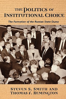 The Politics of Institutional Choice: The Formation of the Russian State Duma - Smith, Steven S, and Remington, Thomas F