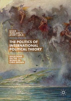 The Politics of International Political Theory: Reflections on the Works of Chris Brown - Albert, Mathias (Editor), and Lang Jr, Anthony F (Editor)