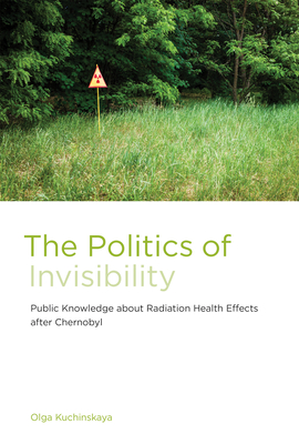 The Politics of Invisibility: Public Knowledge about Radiation Health Effects after Chernobyl - Kuchinskaya, Olga